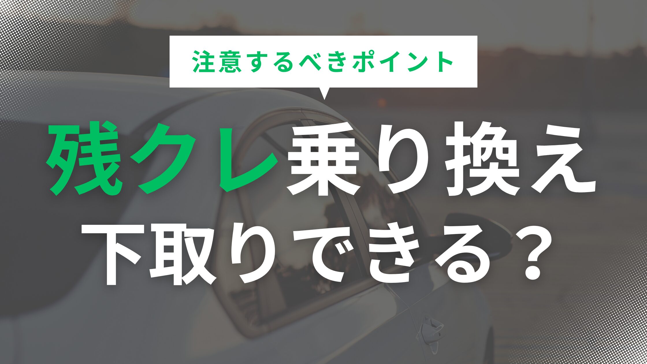 残クレ車を乗り換えする際の下取りの流れと注意するべきポイント解説